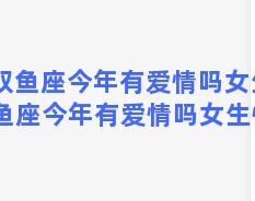 双鱼座今年有爱情吗女生 双鱼座今年有爱情吗女生性格